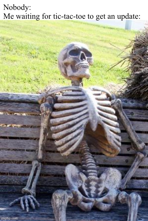 Any century now... | Nobody:
Me waiting for tic-tac-toe to get an update: | image tagged in memes,waiting skeleton | made w/ Imgflip meme maker