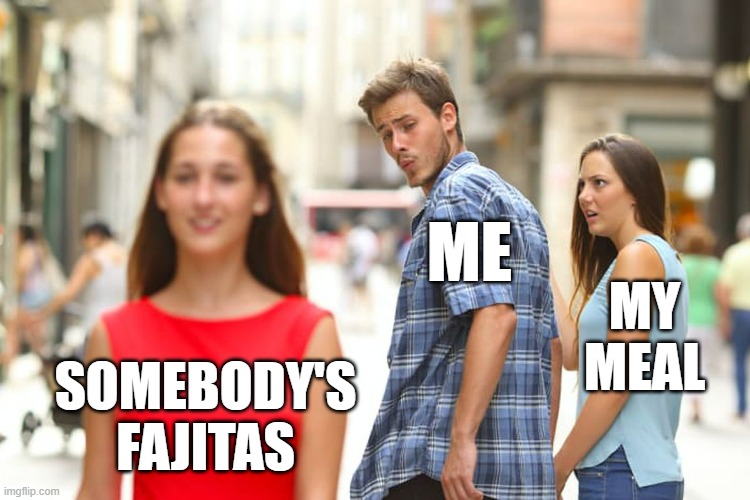 At a Mexican Restaurant, I be like | ME; MY MEAL; SOMEBODY'S FAJITAS | image tagged in distracted boyfriend,restaurants,mexican food,date night,eating,food | made w/ Imgflip meme maker