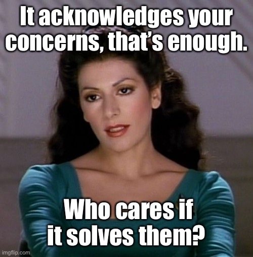 Counselor Deanna Troi | It acknowledges your concerns, that’s enough. Who cares if it solves them? | image tagged in counselor deanna troi | made w/ Imgflip meme maker
