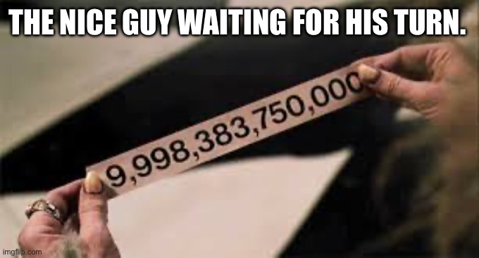 Nice guys | THE NICE GUY WAITING FOR HIS TURN. | image tagged in funny | made w/ Imgflip meme maker