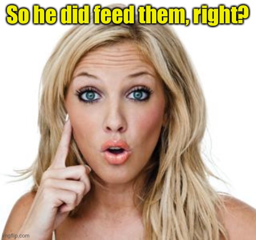 Dumb blonde | So he did feed them, right? | image tagged in dumb blonde | made w/ Imgflip meme maker