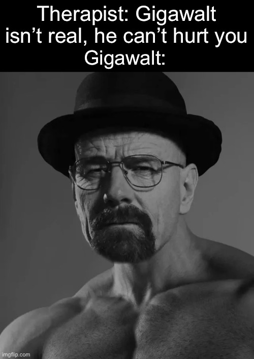 Gigawalt | Therapist: Gigawalt isn’t real, he can’t hurt you; Gigawalt: | image tagged in heisenchad,giga chad,cursed image,breaking bad,therapist | made w/ Imgflip meme maker