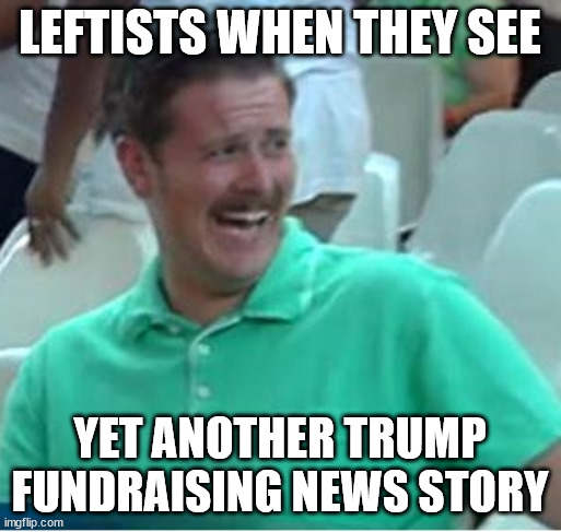 Green shirt guy laughing about Trump supporters | LEFTISTS WHEN THEY SEE YET ANOTHER TRUMP FUNDRAISING NEWS STORY | image tagged in green shirt guy laughing about trump supporters | made w/ Imgflip meme maker