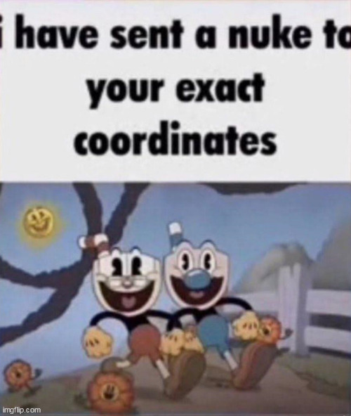 i have sent a nuke to your exact coordinates | image tagged in cuphead sents nuke to your exact coordinates | made w/ Imgflip meme maker