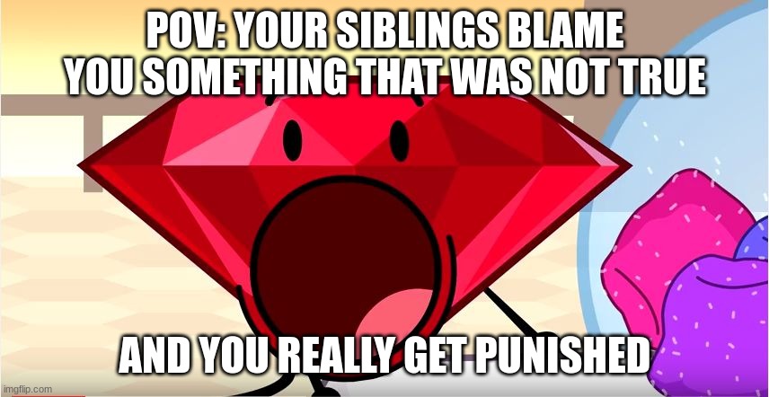 Pov: | POV: YOUR SIBLINGS BLAME YOU SOMETHING THAT WAS NOT TRUE; AND YOU REALLY GET PUNISHED | image tagged in bfdi ruby | made w/ Imgflip meme maker