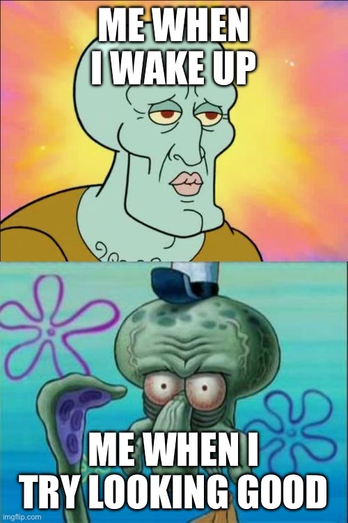 Squidward | ME WHEN I WAKE UP; ME WHEN I TRY LOOKING GOOD | image tagged in memes,squidward | made w/ Imgflip meme maker