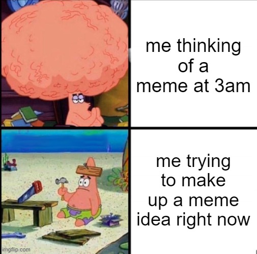 whyyyyyyyyyyyyyyyyyyyyyyyyyyyyyyyyyyyyyyyyyyyyyyyyyyyyyyyyyyyyyyyyy can't i think of a meme | me thinking of a meme at 3am; me trying to make up a meme idea right now | image tagged in patrick big brain | made w/ Imgflip meme maker