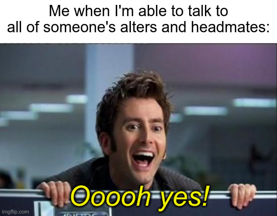 Not gonna lie, plural people are amazing | Me when I'm able to talk to
all of someone's alters and headmates:; Ooooh yes! | image tagged in doctor who,memes,plurality | made w/ Imgflip meme maker