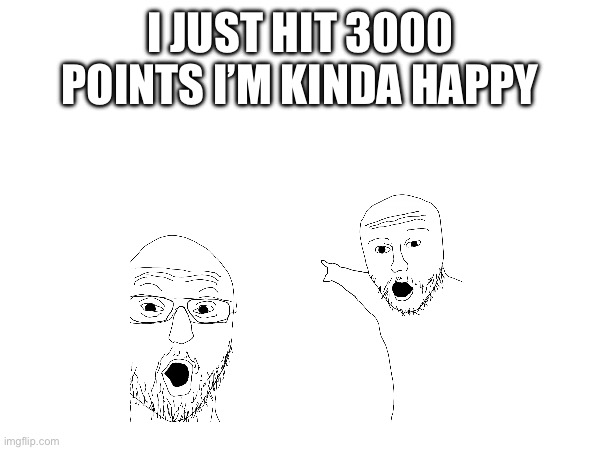 I JUST HIT 3000 POINTS I’M KINDA HAPPY | image tagged in fun | made w/ Imgflip meme maker