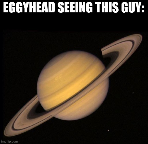 Saturn | EGGYHEAD SEEING THIS GUY: | image tagged in saturn | made w/ Imgflip meme maker