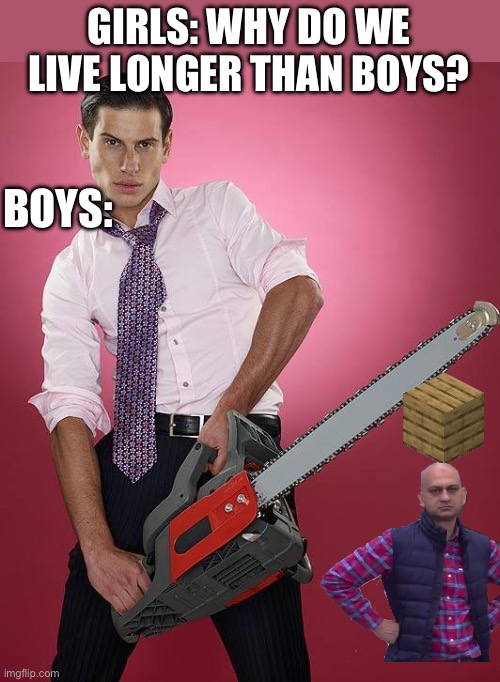 Chainsaw | GIRLS: WHY DO WE LIVE LONGER THAN BOYS? BOYS: | image tagged in chainsaw | made w/ Imgflip meme maker