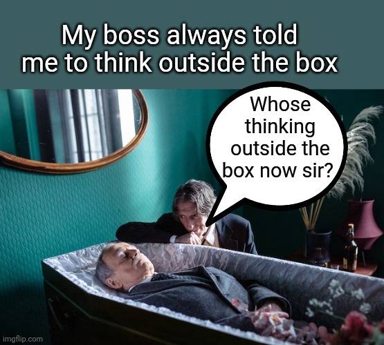 Be outside the box | My boss always told me to think outside the box; Whose thinking outside the box now sir? | image tagged in outside,box,funeral,boss,dark humor | made w/ Imgflip meme maker