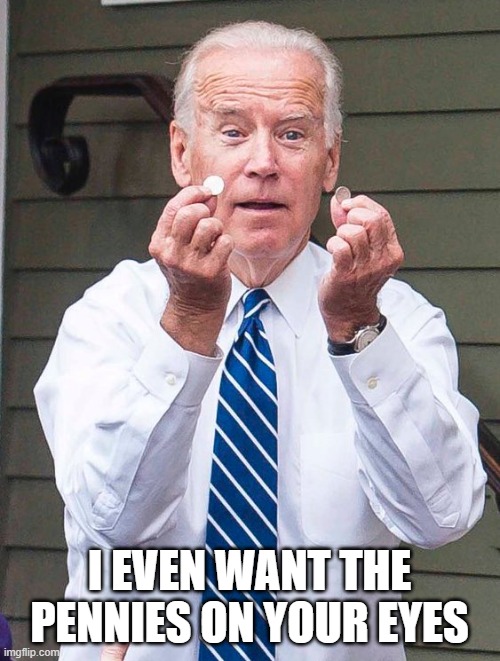 Joe Biden | I EVEN WANT THE PENNIES ON YOUR EYES | image tagged in joe biden | made w/ Imgflip meme maker