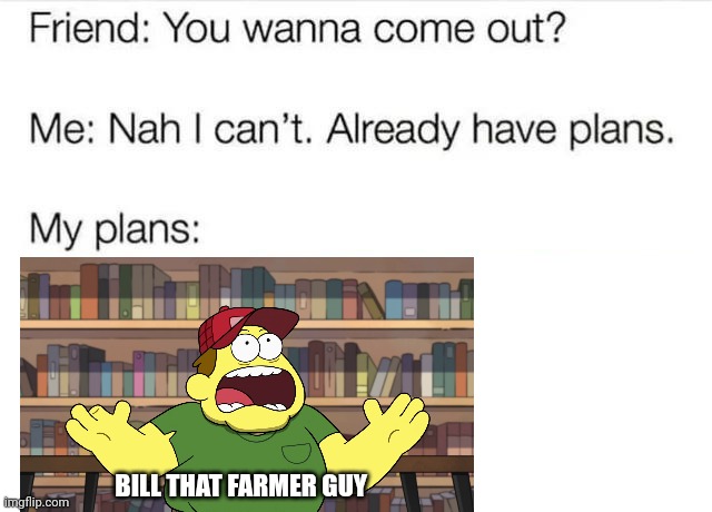 Bill that Farmer guy | BILL THAT FARMER GUY | image tagged in i got plans | made w/ Imgflip meme maker