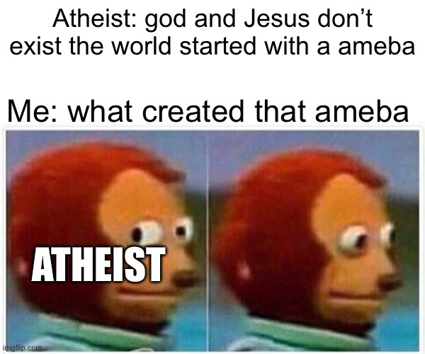 Don’t know if that’s what they think but if they do what created it | Atheist: god and Jesus don’t exist the world started with a ameba; Me: what created that ameba; ATHEIST | image tagged in memes,monkey puppet | made w/ Imgflip meme maker
