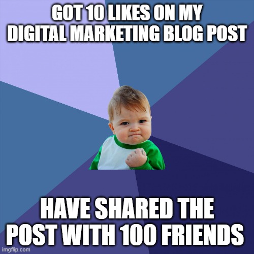 SUCCES KID | GOT 10 LIKES ON MY DIGITAL MARKETING BLOG POST; HAVE SHARED THE POST WITH 100 FRIENDS | image tagged in succes kid | made w/ Imgflip meme maker