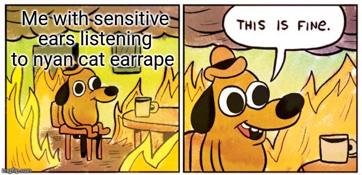 . | Me with sensitive ears listening to nyan cat earrape | image tagged in memes,this is fine | made w/ Imgflip meme maker