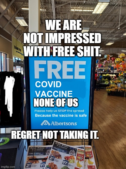 Covid Vaccine sign | WE ARE NOT IMPRESSED WITH FREE SHIT. NONE OF US                                   REGRET NOT TAKING IT. | image tagged in covid vaccine sign | made w/ Imgflip meme maker