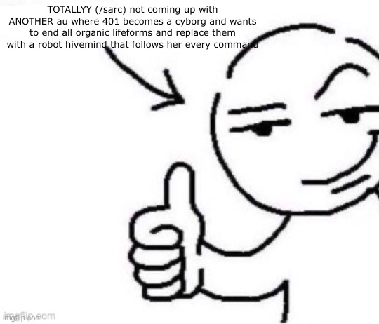 uhh playlist sorta in comments for songs that fit uhh yea | TOTALLYY (/sarc) not coming up with ANOTHER au where 401 becomes a cyborg and wants to end all organic lifeforms and replace them with a robot hivemind that follows her every command | image tagged in deranged blank | made w/ Imgflip meme maker