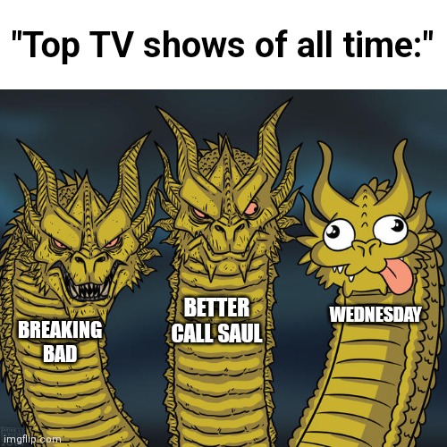 Three-headed Dragon | "Top TV shows of all time:"; BETTER CALL SAUL; WEDNESDAY; BREAKING BAD | image tagged in three-headed dragon,breaking bad,better call saul,wednesday,funny,memes | made w/ Imgflip meme maker