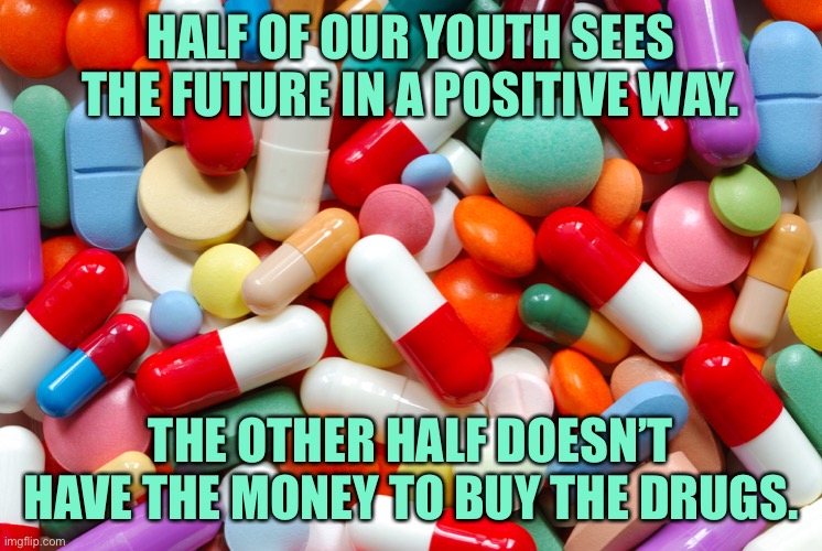 Young people and drugs | HALF OF OUR YOUTH SEES THE FUTURE IN A POSITIVE WAY. THE OTHER HALF DOESN’T HAVE THE MONEY TO BUY THE DRUGS. | image tagged in drugs,half of kids,future as positive,other half,no money,to buy drugs | made w/ Imgflip meme maker