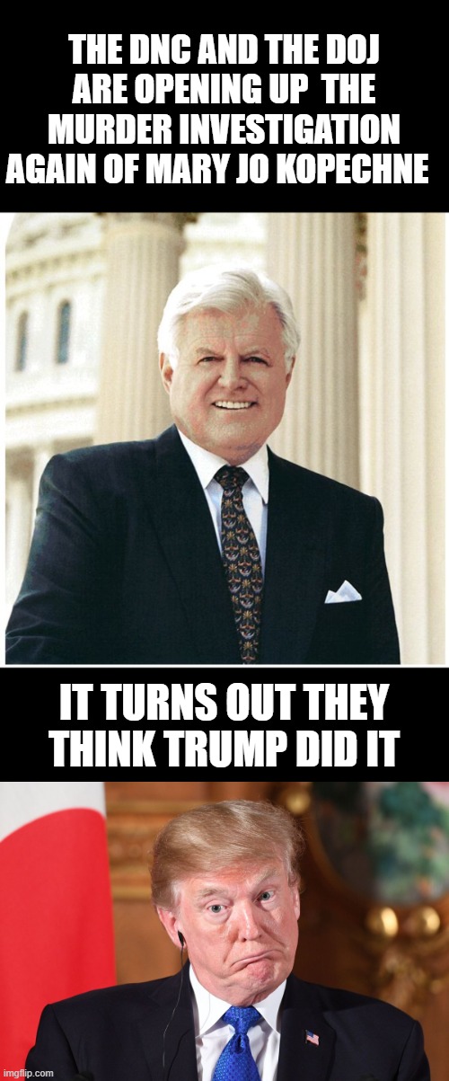almost got away with murder Don.waited 8 hours to send help while she was still ALIVE | THE DNC AND THE DOJ ARE OPENING UP  THE MURDER INVESTIGATION AGAIN OF MARY JO KOPECHNE; IT TURNS OUT THEY THINK TRUMP DID IT | image tagged in ted kennedy,trump dumbfounded,liberal hypocrisy,kangaroo court | made w/ Imgflip meme maker