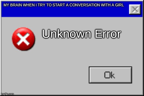 Windows Error Message | MY BRAIN WHEN I TRY TO START A CONVERSATION WITH A GIRL; Unknown Error | image tagged in windows error message | made w/ Imgflip meme maker