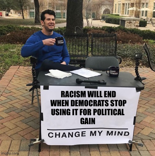 A well honed tool | RACISM WILL END
WHEN DEMOCRATS STOP
USING IT FOR POLITICAL 
GAIN | image tagged in change my mind | made w/ Imgflip meme maker