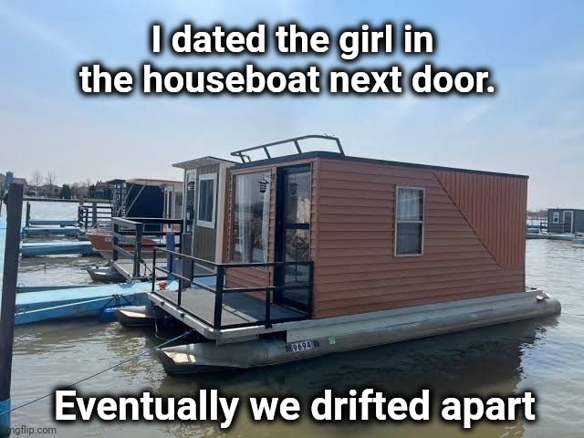 Drifted Apart | I dated the girl in the houseboat next door. Eventually we drifted apart | image tagged in houseboat,dating,neighbor,dad joke | made w/ Imgflip meme maker