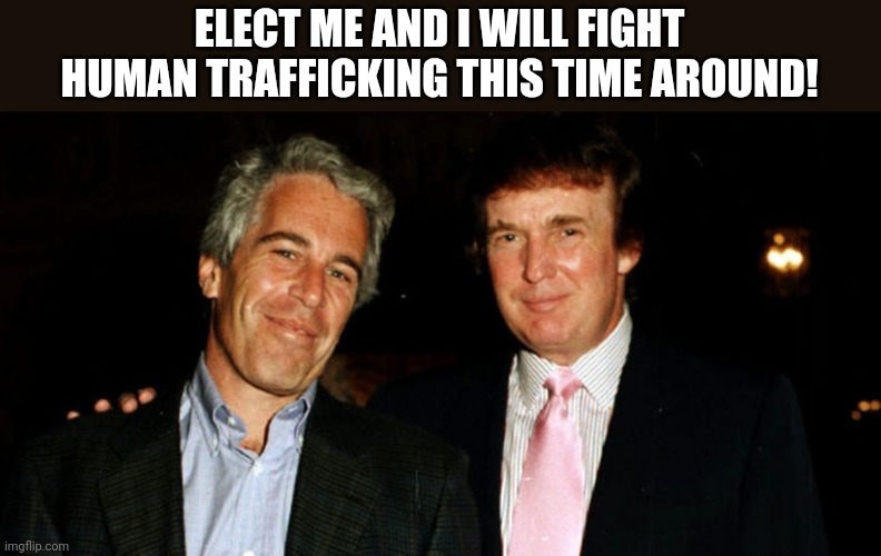 Trump anti trafficking! | ELECT ME AND I WILL FIGHT HUMAN TRAFFICKING THIS TIME AROUND! | image tagged in trump epstein,trump,conservative,republican,democrat,liberal | made w/ Imgflip meme maker