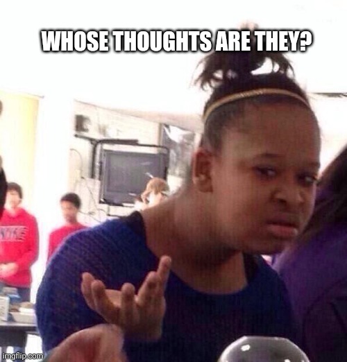 Black Girl Wat Meme | WHOSE THOUGHTS ARE THEY? | image tagged in memes,black girl wat | made w/ Imgflip meme maker