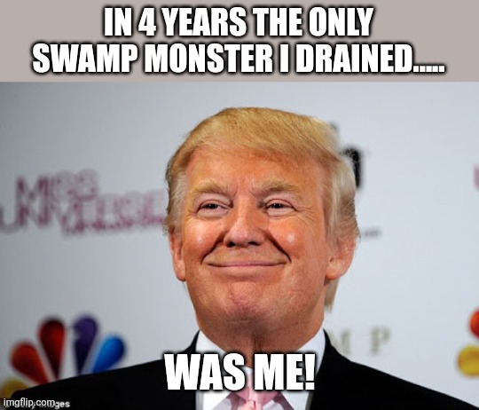 Swamp monster | IN 4 YEARS THE ONLY SWAMP MONSTER I DRAINED..... WAS ME! | image tagged in trump,conservative,republican,democrat,liberal,trump supporter | made w/ Imgflip meme maker