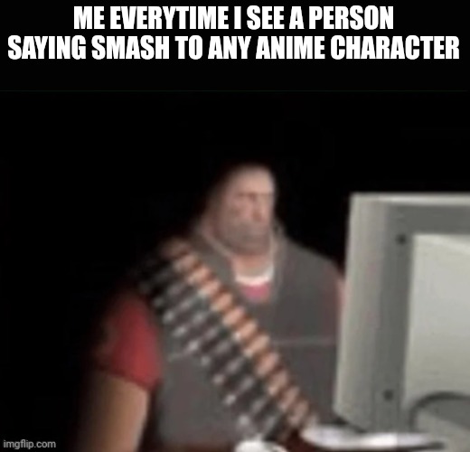 sad heavy computer | ME EVERYTIME I SEE A PERSON SAYING SMASH TO ANY ANIME CHARACTER | image tagged in sad heavy computer | made w/ Imgflip meme maker