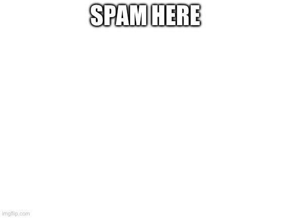 Blank White Template | SPAM HERE | image tagged in blank white template | made w/ Imgflip meme maker