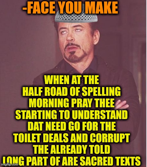 -Is there compensation from are heavens? | -FACE YOU MAKE; WHEN AT THE HALF ROAD OF SPELLING MORNING PRAY THEE STARTING TO UNDERSTAND DAT NEED GO FOR THE TOILET DEALS AND CORRUPT THE ALREADY TOLD LONG PART OF ARE SACRED TEXTS | image tagged in memes,face you make robert downey jr,thoughts and prayers,god religion universe,needs a pinch of x,toilet paper | made w/ Imgflip meme maker