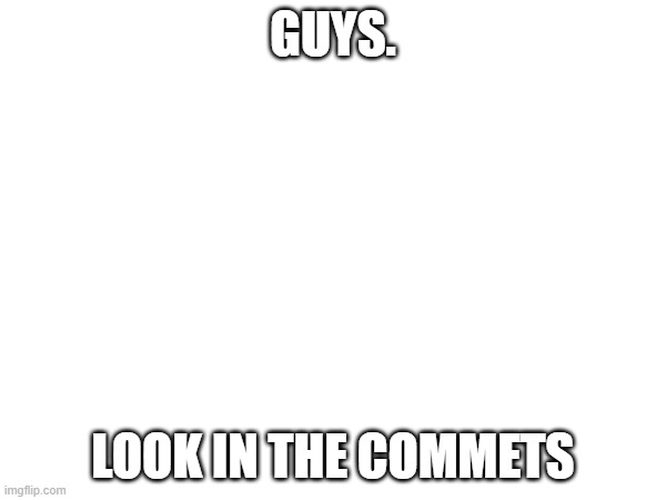 GUYS. LOOK IN THE COMMETS | made w/ Imgflip meme maker