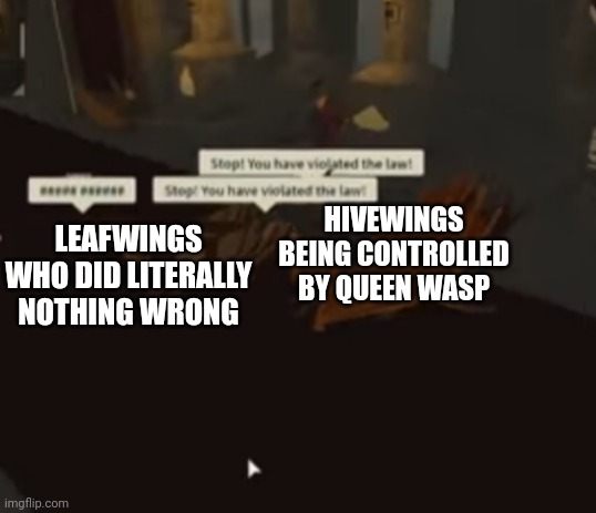 Stop! You have violated the law | LEAFWINGS WHO DID LITERALLY NOTHING WRONG; HIVEWINGS BEING CONTROLLED BY QUEEN WASP | image tagged in stop you have violated the law | made w/ Imgflip meme maker