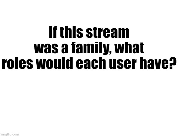 random ass question. | if this stream was a family, what roles would each user have? | made w/ Imgflip meme maker