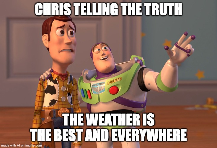 Trying the AI thing lol | CHRIS TELLING THE TRUTH; THE WEATHER IS THE BEST AND EVERYWHERE | image tagged in memes,x x everywhere | made w/ Imgflip meme maker