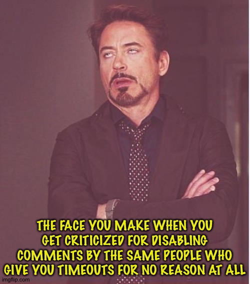 It works both ways | THE FACE YOU MAKE WHEN YOU GET CRITICIZED FOR DISABLING COMMENTS BY THE SAME PEOPLE WHO GIVE YOU TIMEOUTS FOR NO REASON AT ALL | image tagged in memes,face you make robert downey jr | made w/ Imgflip meme maker