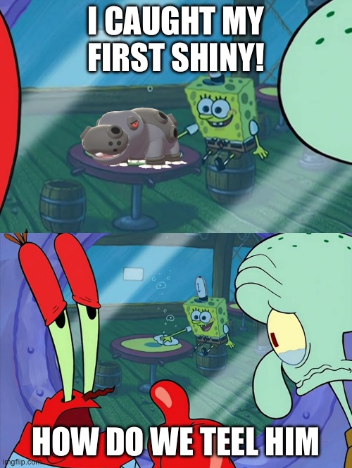 How Do We Tell Him? | I CAUGHT MY FIRST SHINY! HOW DO WE TEEL HIM | image tagged in how do we tell him | made w/ Imgflip meme maker