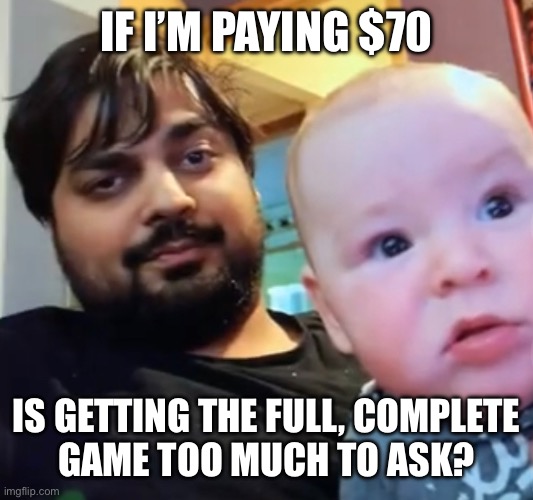 IF I’M PAYING $70; IS GETTING THE FULL, COMPLETE
GAME TOO MUCH TO ASK? | made w/ Imgflip meme maker