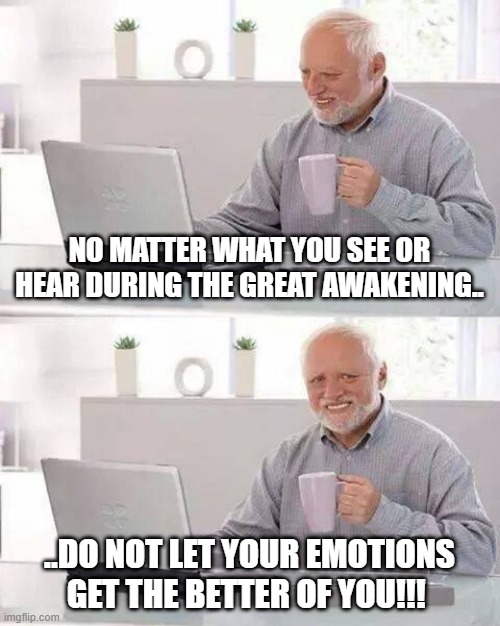 Hide the Pain Harold | NO MATTER WHAT YOU SEE OR HEAR DURING THE GREAT AWAKENING.. ..DO NOT LET YOUR EMOTIONS GET THE BETTER OF YOU!!! | image tagged in memes,hide the pain harold | made w/ Imgflip meme maker