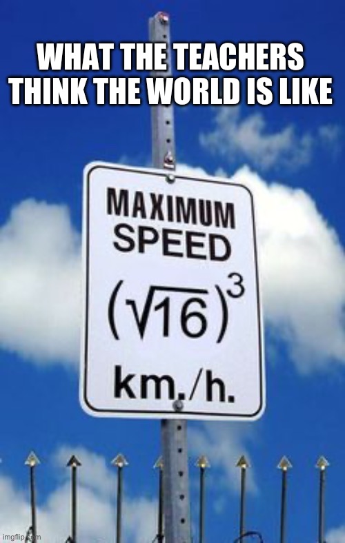 Algebra Speed Limit Sign | WHAT THE TEACHERS THINK THE WORLD IS LIKE | image tagged in algebra speed limit sign | made w/ Imgflip meme maker