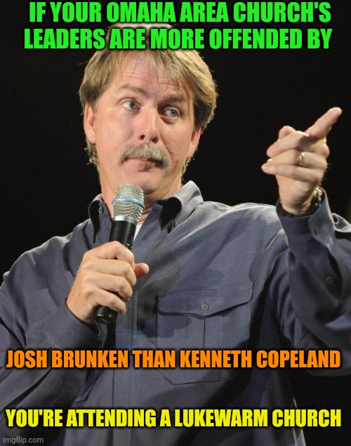 Jeff Foxworthy | IF YOUR OMAHA AREA CHURCH'S LEADERS ARE MORE OFFENDED BY; JOSH BRUNKEN THAN KENNETH COPELAND; YOU'RE ATTENDING A LUKEWARM CHURCH | image tagged in jeff foxworthy | made w/ Imgflip meme maker