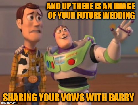 X, X Everywhere | AND UP THERE IS AN IMAGE OF YOUR FUTURE WEDDING SHARING YOUR VOWS WITH BARRY | image tagged in memes,x x everywhere | made w/ Imgflip meme maker