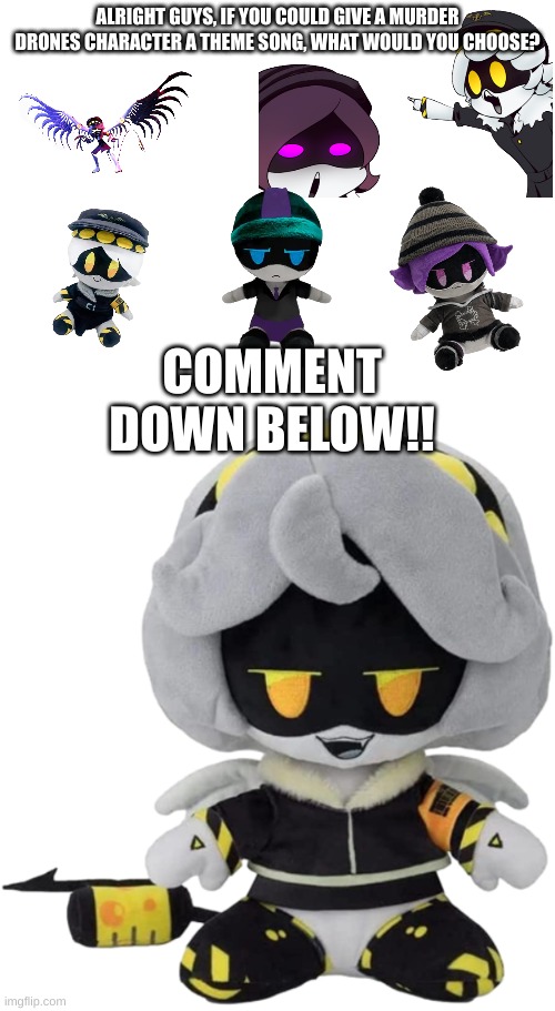 If your song is upvoted by me, I will post you on the next meme! Good Luck! | ALRIGHT GUYS, IF YOU COULD GIVE A MURDER DRONES CHARACTER A THEME SONG, WHAT WOULD YOU CHOOSE? COMMENT DOWN BELOW!! | image tagged in v plushie,murder drones,comments,theme song | made w/ Imgflip meme maker