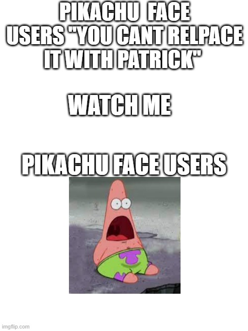 PIKACHU  FACE USERS ''YOU CANT RELPACE IT WITH PATRICK''; WATCH ME; PIKACHU FACE USERS | made w/ Imgflip meme maker