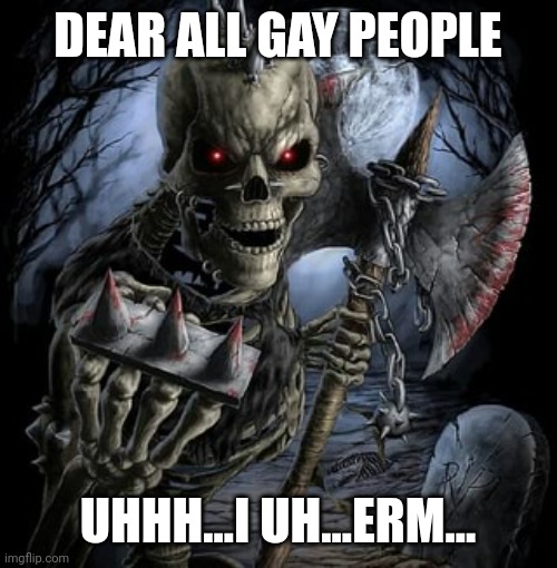 badass skeleton | DEAR ALL GAY PEOPLE; UHHH...I UH...ERM... | image tagged in badass skeleton | made w/ Imgflip meme maker