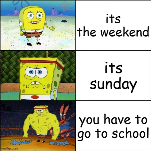 Increasingly buffed spongebob | its the weekend; its sunday; you have to go to school | image tagged in increasingly buffed spongebob | made w/ Imgflip meme maker
